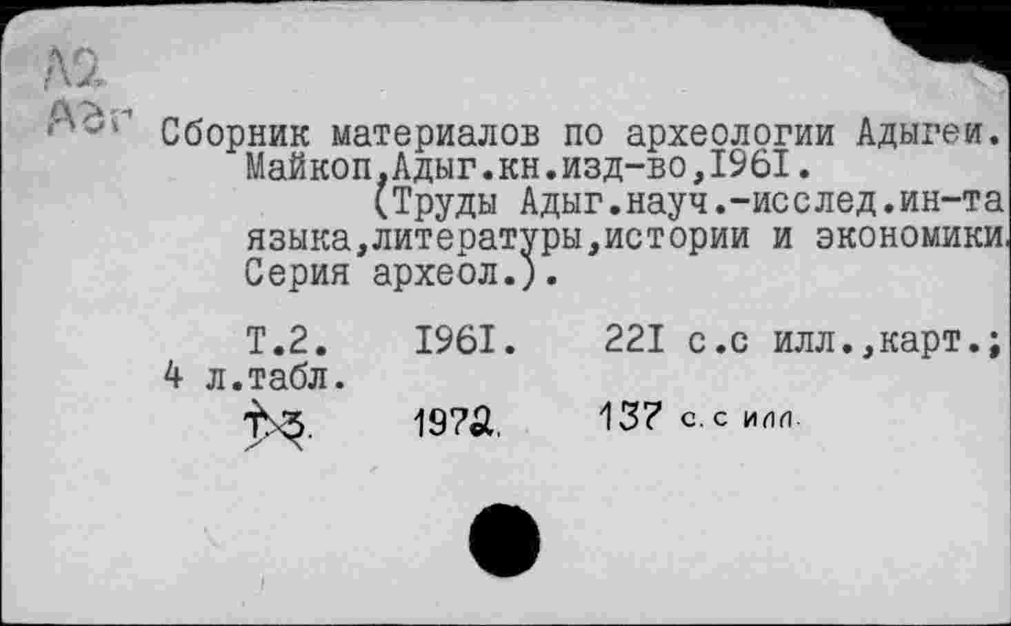 ﻿Сборник материалов по археологии Адыгеи. Майкоп.Адыг.кн.изд-во,1961.
(Труды Адыг.науч.-исслед.ин-та языка,литературы,истории и экономики, Серия археол.;.
Т.2.
4 л.табл.
1961.
19?а.
221 с.с илл.,карт.;
13? С. С ИЛЛ-